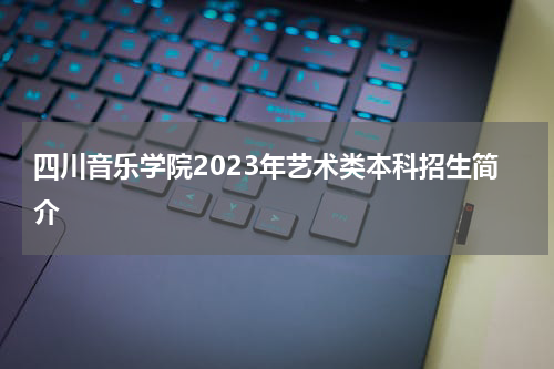 四川音乐学院2023年艺术类本科招生简章