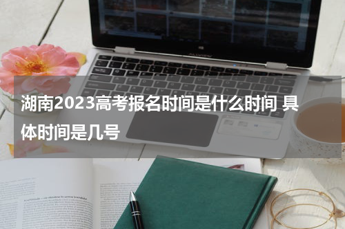 湖南2023高考报名时间是什么时间 具体时间是几号