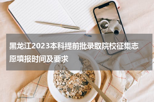 黑龙江2023本科提前批录取院校征集志愿填报时间及要求