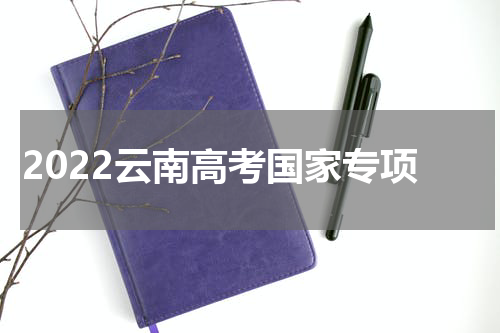 2022云南高考国家专项、地方专项计划院校录取人数及录取分数统计（7月21日）