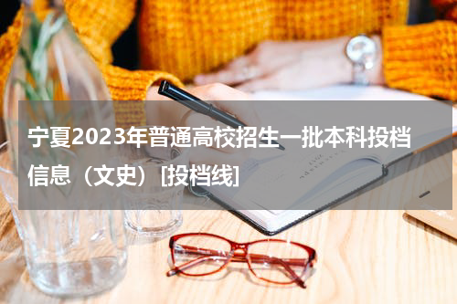 宁夏2023年普通高校招生一批本科投档信息（文史）[投档线]