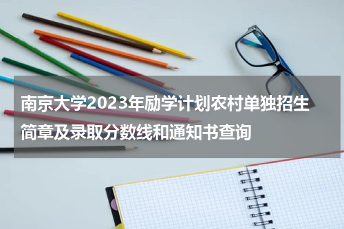 南京大学2023年励学计划农村单独招生简章及录取分数线和通知书查询