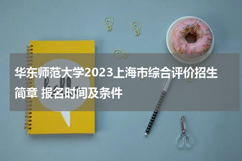 华东师范大学2023年综合评价招生简章