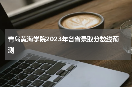 青岛黄海学院2023年各省录取分数线预测 