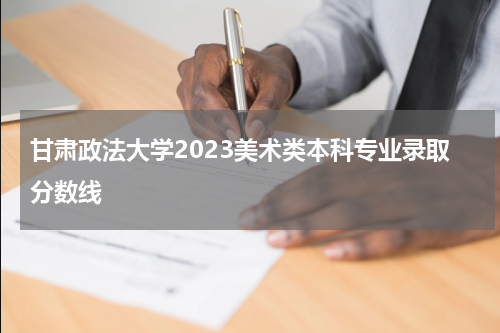 2023年甘肃政法大学美术类本科专业录取分数线是多少