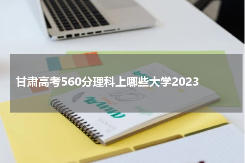 甘肃高考560分理科上哪些大学2023