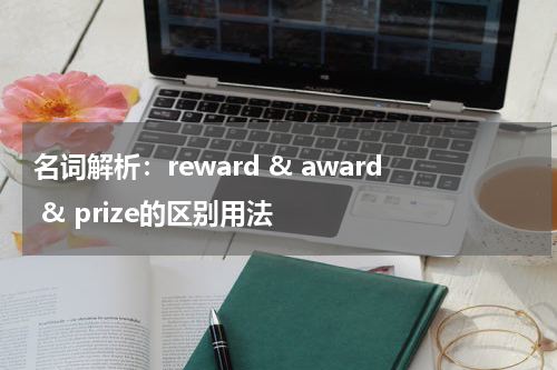 名词解析：reward & award & prize什么时候用哪个