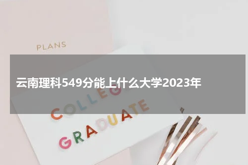 2023云南理科生考549分能读什么大学呢