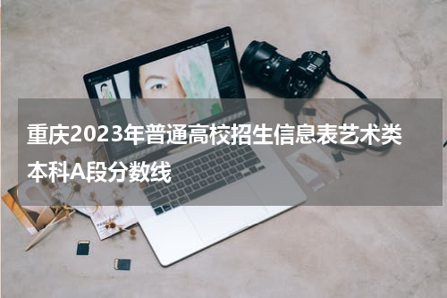 重庆2023年普通高校招生信息表艺术类本科A段分数线