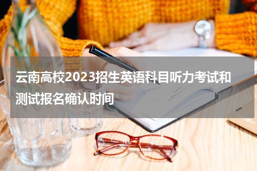 云南高校2023招生英语科目听力考试和测试报名确认时间