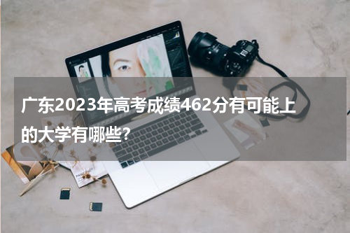 2023年广东省高考462分可以去哪些学校读书