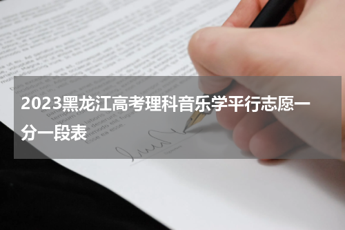 黑龙江省2023高考音乐学平行志愿一分一段表