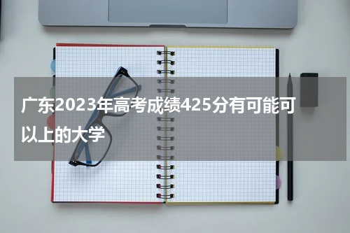 2023年广东省高考分数425分能上哪些学校呢