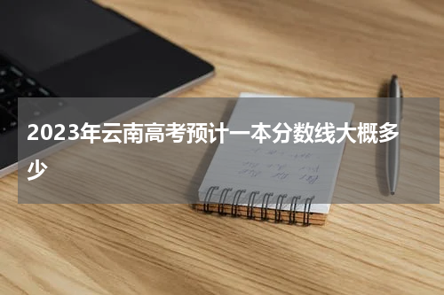 2023云南省今年高考分数线预计一本,二本是多少