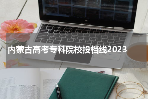 2023年内蒙古高考专科院校投档线统计