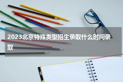 北京2023年高考特殊类型招生录取时间表