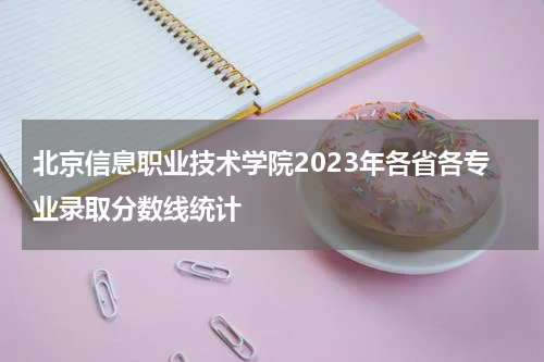 北京信息职业技术学院2023年各省各专业录取分数线是多少