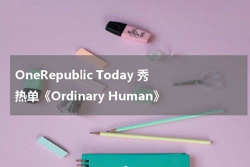 英文歌曲_OneRepublic《Ordinary Human》