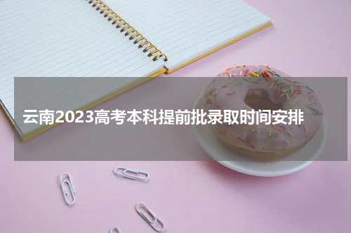 云南2023高考本科提前批录取时间安排