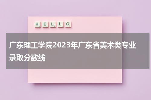 广东理工学院美术类本科2023录取分数线是多少