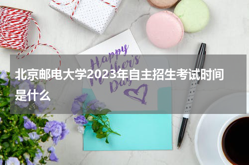 北京邮电大学2023年自主招生考试时间是什么
