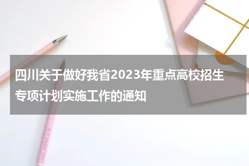 关于做好四川2023年重点高校招生专项计划实施工作的通知