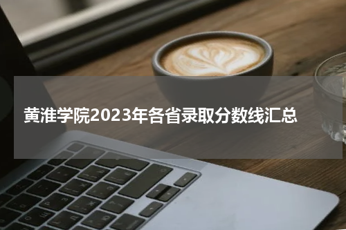 黄淮学院2023年各省录取分数线汇总表