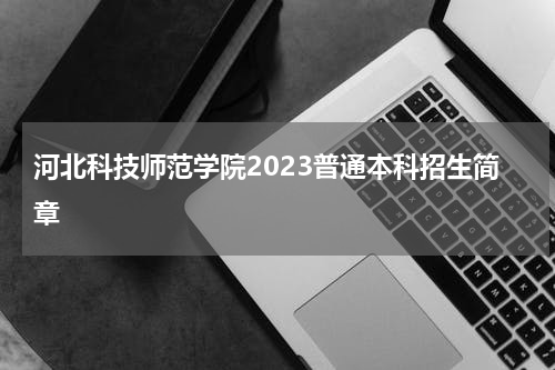 河北科技师范学院2023年普通本科招生章程公布