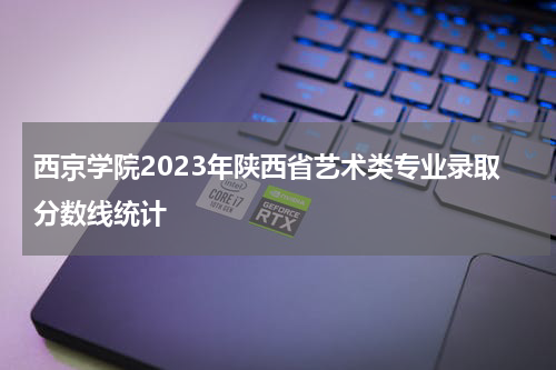 西京学院2023年陕西省艺术类专业录取分数线是多少