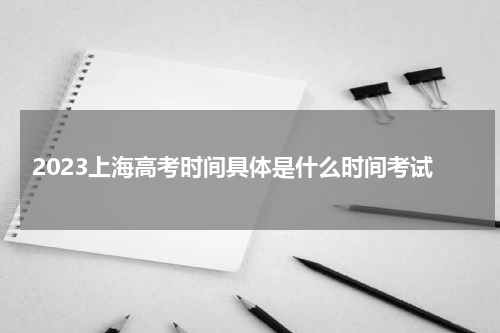 2023上海高考时间具体是哪天开始