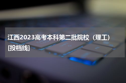 江西2023高考本科第二批院校投档情况（理工）