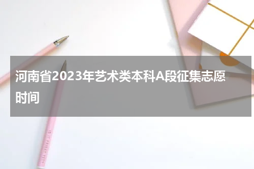 河南省2023年艺术类本科A段征集志愿时间