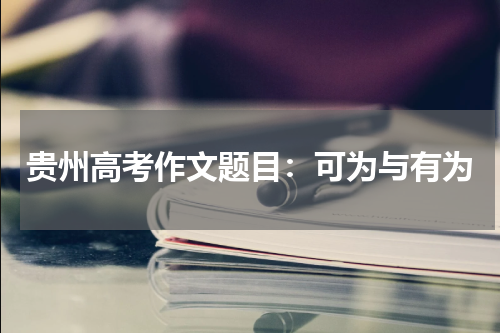 贵州高考作文题目2023年 材料“可为与有为