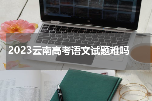 2023云南高考语文试题难吗