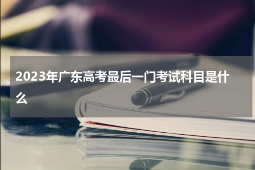 2023年广东高考最后一门考试科目是什么