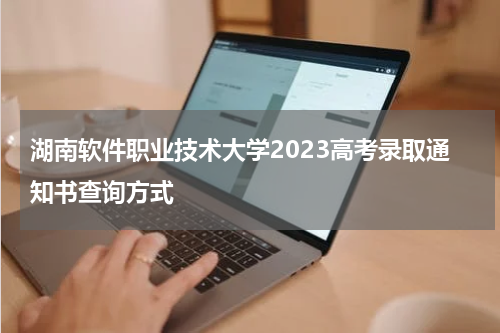 湖南软件职业技术大学2023高考录取通知书查询方式