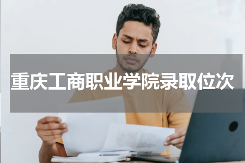 2023年重庆工商职业学院录取位次是多少 近三年最低录取分数线及最低录取位次