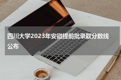 四川大学2023安徽提前批录取分数线是多少