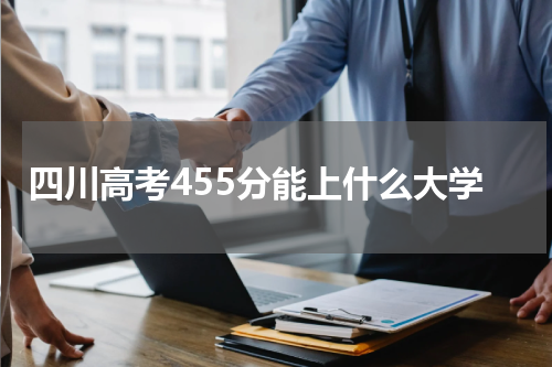 2023年455分可以录取的四川大学院校有哪些 四川高考分数455分左右的大学