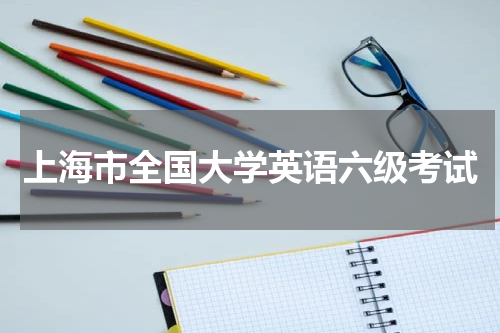2023年上海市关于6月全国大学英语六级考试报名科目与时间是哪天的具体通知