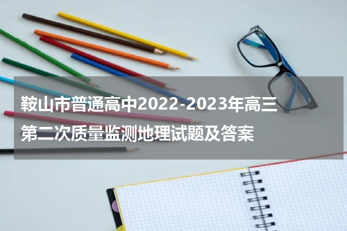鞍山市普通高中2022-2023年高三第二次质量监测地理试题及答案