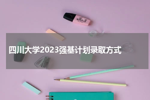 四川大学2022强基计划怎么录取