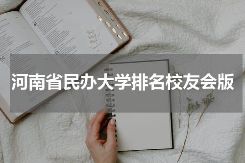 2023年河南省民办大学排名校友会版 哪个民办大学比较好