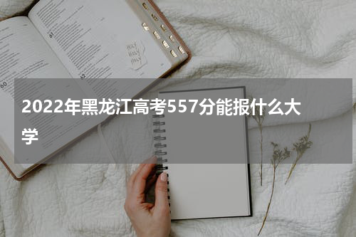 2022年黑龙江高考557分能报什么大学