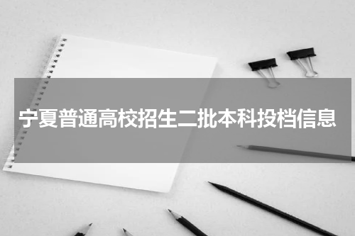 宁夏2023年普通高校招生二批本科文史类投档信息[投档线]