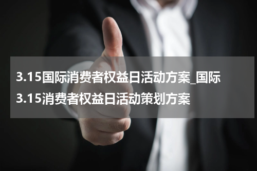 3.15国际消费者权益日活动方案_国际3.15消费者权益日活动策划方案