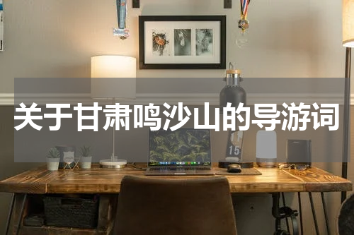 关于甘肃鸣沙山的导游词