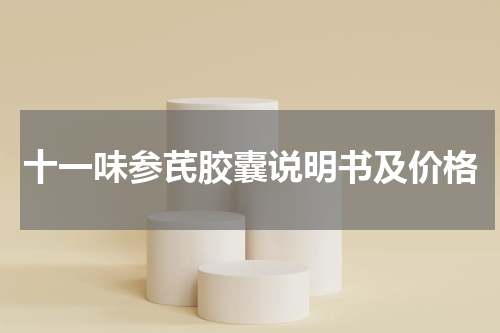 十一味参芪胶囊说明书及价格