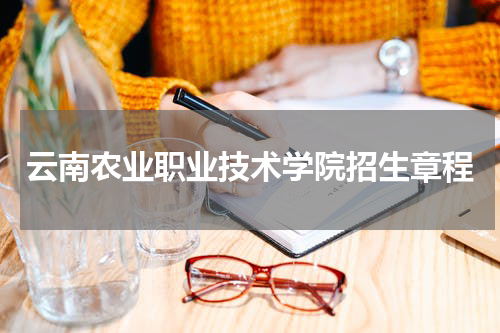2023年云南农业职业技术学院招生计划招生专业招生章程最新