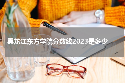 黑龙江东方学院分数线2023是多少分